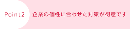 企業の個性に合わせた対策が得意です